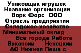 Упаковщик игрушек › Название организации ­ Ворк Форс, ООО › Отрасль предприятия ­ Складское хозяйство › Минимальный оклад ­ 27 000 - Все города Работа » Вакансии   . Ненецкий АО,Нижняя Пеша с.